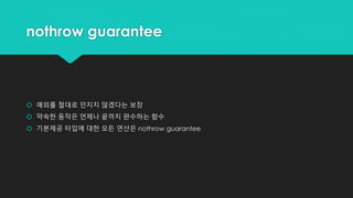 nothrow guarantee
 예외를 절대로 던지지 않겠다는 보장
 약속한 동작은 언제나 끝까지 완수하는 함수
 기본제공 타입에 대한 모든 연산은 nothrow guarantee
 