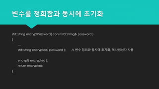 변수를 정희함과 동시에 초기화
std::string encryptPassword( const std::string& password )
{
…
std::string encrypted( password ); // 변수 정의와 동시에 초기화, 복사생성자 사용
encypt( encrypted );
return encrypted;
}
 