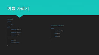 이름 가리기
classBase {
private:
intx;
public:
virtualvoidmf1() = 0;
virtualvoidmf1( int);
virtualvoidmf2();
voidmf3();
voidmf3(double);
};
classDerived:publicBase {
public:
virtualvoidmf1();
voidmf3();
voidmf4();
}
 