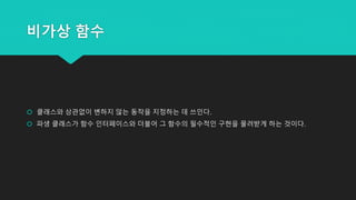 비가상 함수
 클래스와 상관없이 변하지 않는 동작을 지정하는 데 쓰인다.
 파생 클래스가 함수 인터페이스와 더불어 그 함수의 필수적인 구현을 물려받게 하는 것이다.
 