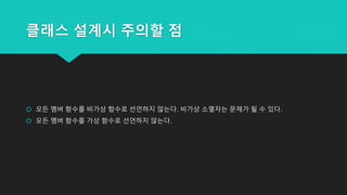 클래스 설계시 주의할 점
 모든 멤버 함수를 비가상 함수로 선언하지 않는다. 비가상 소멸자는 문제가 될 수 있다.
 모든 멤버 함수를 가상 함수로 선언하지 않는다.
 