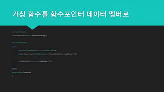 가상 함수를 함수포인터 데이터 멤버로
class GameCharacter;
int defaultHealthCalc { const GameCharacter& gc };
class GameCharacter {
public:
typedef int ( *HealthCalcFunc ) (const GameCharacter& );
explicit GameCharacter( HealthCalcFunc hcf = defaultHealthCalc ): healthFunc( hcf ) {}
int healthValue() const { return healthFunc (*this); }
...
private:
HealthCalcFunc healthFunc;
};
 