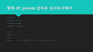 항목 39: private 상속은 심사숙고해서
class Person { ... };
class Student: private Person { ... };
void eat( const Person& p );
void study( const Student& s );
Person p;
Students;
eat( p );
eat( s ); // error!s는 Person의 일종이 아니다. private 상속은 is-a 관계가 아니다.
 