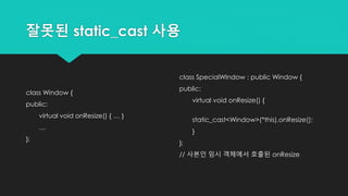 잘못된 static_cast 사용
class Window {
public:
virtual void onResize() { … }
…
};
class SpecialWIndow : public Window {
public:
virtual void onResize() {
static_cast<Window>(*this).onResize();
}
};
// 사본인 임시 객체에서 호출된 onResize
 