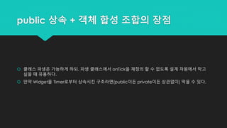 public 상속 + 객체 합성 조합의 장점
 클래스 파생은 가능하게 하되, 파생 클래스에서 onTick을 재정의 할 수 없도록 설계 차원에서 막고
싶을 때 유용하다.
 만약 Widget을 Timer로부터 상속시킨 구조라면(public이든 private이든 상관없이) 막을 수 있다.
 