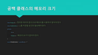 공백 클래스의 메모리 크기
class Empty{};// 정의된 데이터없으므로 메모리를 사용하지 말아야 한다.
class HoldsAnInt {//int를 저장할 공간만 필요해야 한다.
private:
int x;
Empty e; //메모리 요구가 없어야 한다.
};
sizeof(HoldsAnInt) > sizeof(int); // ?
 
