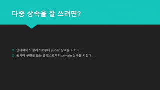 다중 상속을 잘 쓰려면?
 인터페이스 클래스로부터 public 상속을 시키고,
 동시에 구현을 돕는 클래스로부터 private 상속을 시킨다.
 