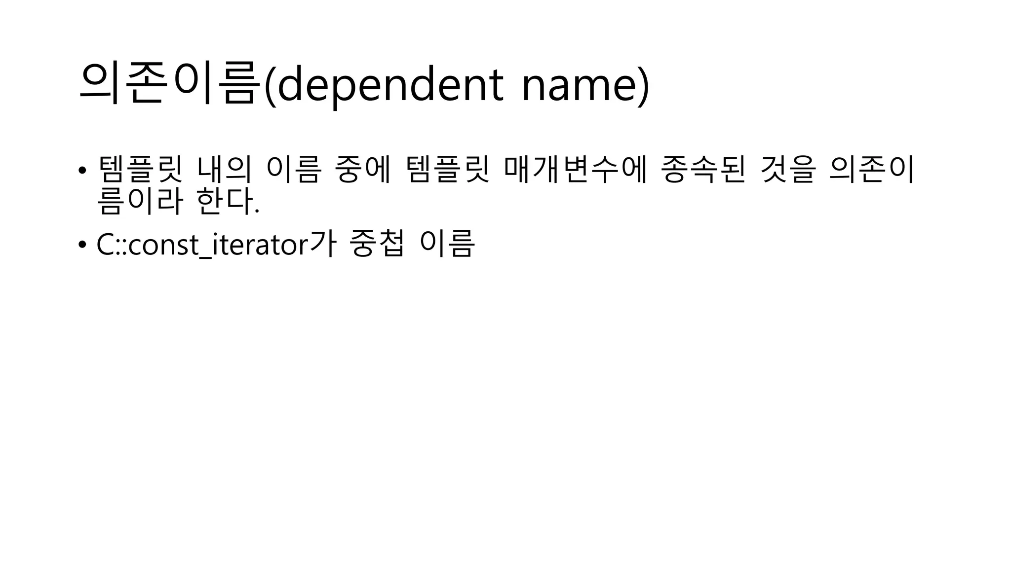 의존이름(dependent name)
• 템플릿 내의 이름 중에 템플릿 매개변수에 종속된 것을 의존이
름이라 한다.
• C::const_iterator가 중첩 이름
 