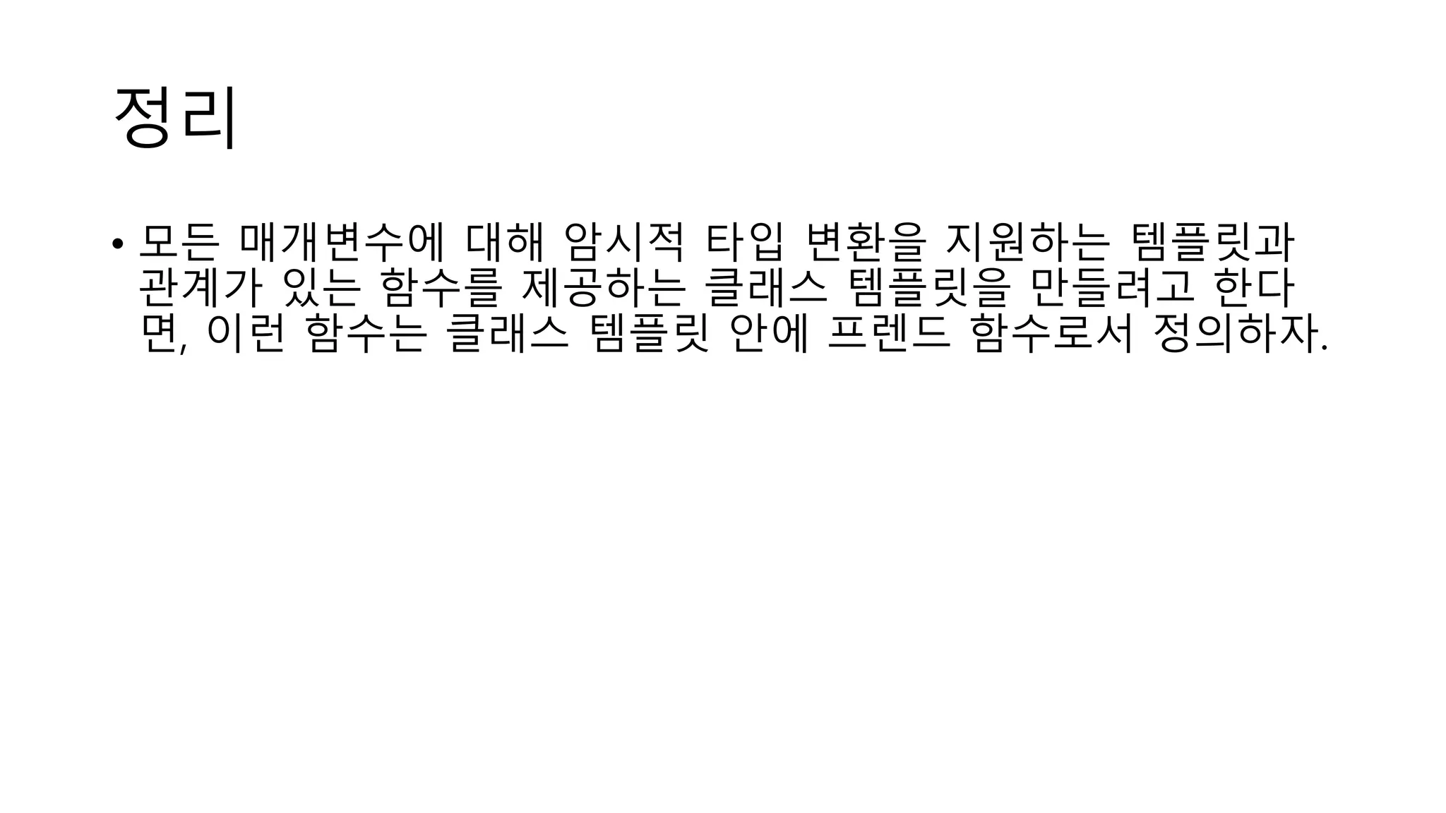 정리
• 모든 매개변수에 대해 암시적 타입 변환을 지원하는 템플릿과
관계가 있는 함수를 제공하는 클래스 템플릿을 만들려고 한다
면, 이런 함수는 클래스 템플릿 안에 프렌드 함수로서 정의하자.
 