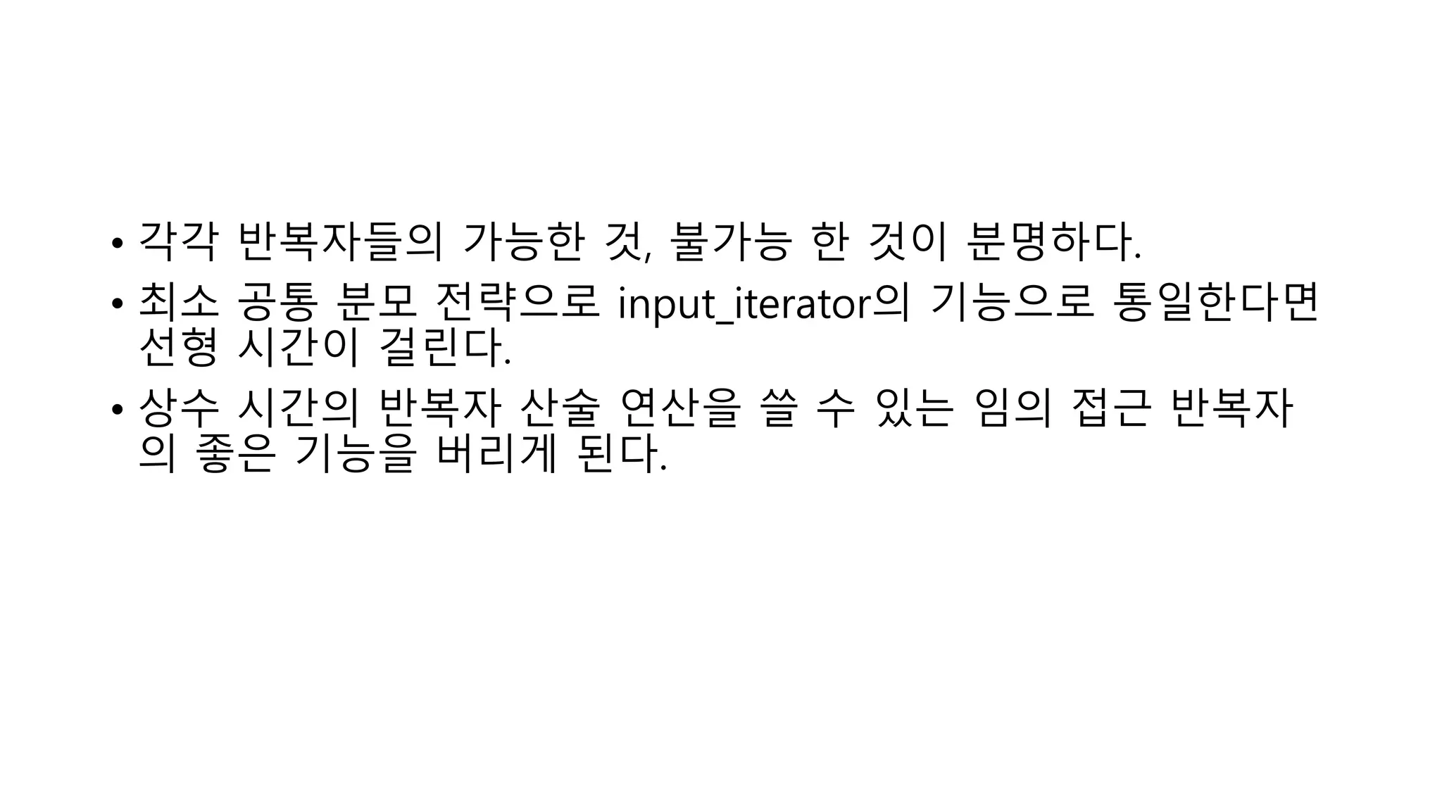 • 각각 반복자들의 가능한 것, 불가능 한 것이 분명하다.
• 최소 공통 분모 전략으로 input_iterator의 기능으로 통일한다면
선형 시간이 걸린다.
• 상수 시간의 반복자 산술 연산을 쓸 수 있는 임의 접근 반복자
의 좋은 기능을 버리게 된다.
 