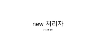 new 처리자
ITEM 49
 
