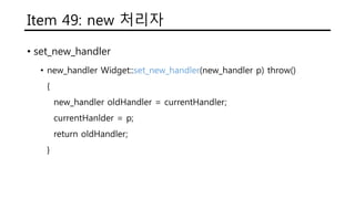 Item 49: new 처리자
• set_new_handler
• new_handler Widget::set_new_handler(new_handler p) throw()
{
new_handler oldHandler = currentHandler;
currentHanlder = p;
return oldHandler;
}
 