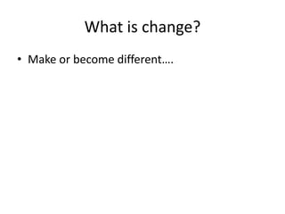 What is change?
• Make or become different….
 