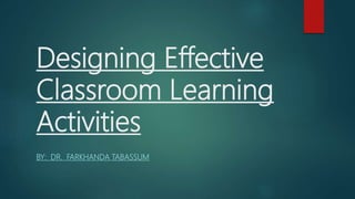 Designing Effective
Classroom Learning
Activities
BY: DR. FARKHANDA TABASSUM
 