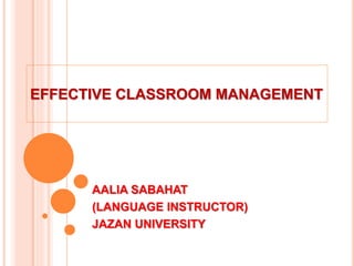 EFFECTIVE CLASSROOM MANAGEMENT
AALIA SABAHAT
(LANGUAGE INSTRUCTOR)
JAZAN UNIVERSITY
 