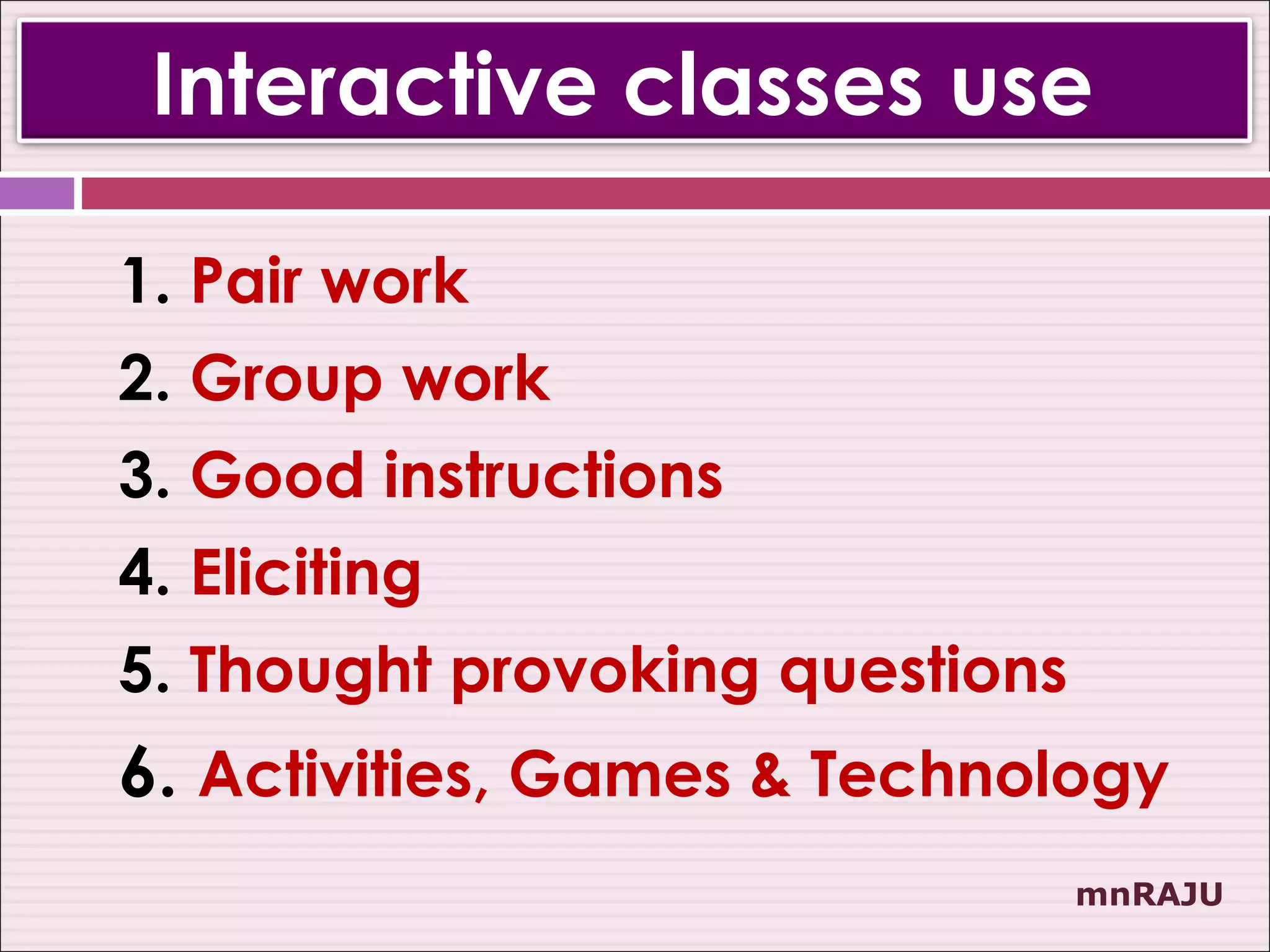 Interactive classes use

1. Pair work
2. Group work
3. Good instructions
4. Eliciting
5. Thought provoking questions
6. Activities, Games & Technology
                                 mnRAJU
 