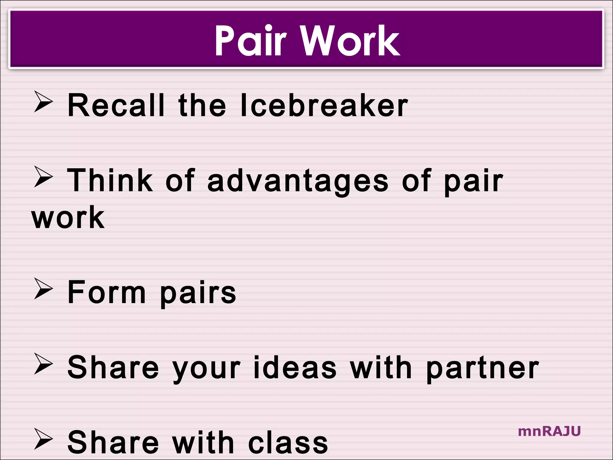 Pair Work
 Recall the Icebreaker

 Think of advantages of pair
work

 Form pairs

 Share your ideas with partner

 Share with class              mnRAJU
 