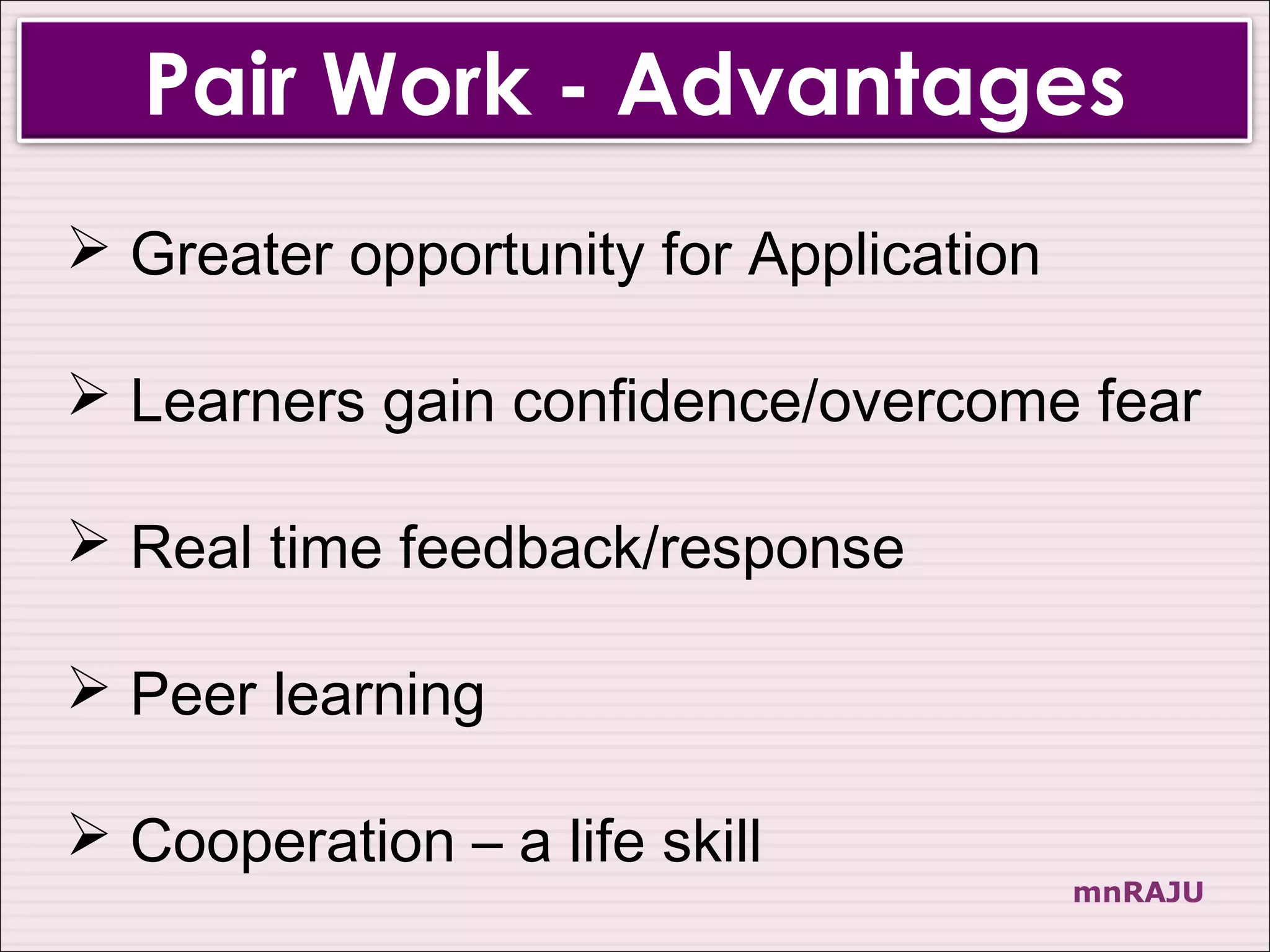 Pair Work - Advantages
 Greater opportunity for Application

 Learners gain confidence/overcome fear

 Real time feedback/response

 Peer learning

 Cooperation – a life skill
                                        mnRAJU
 