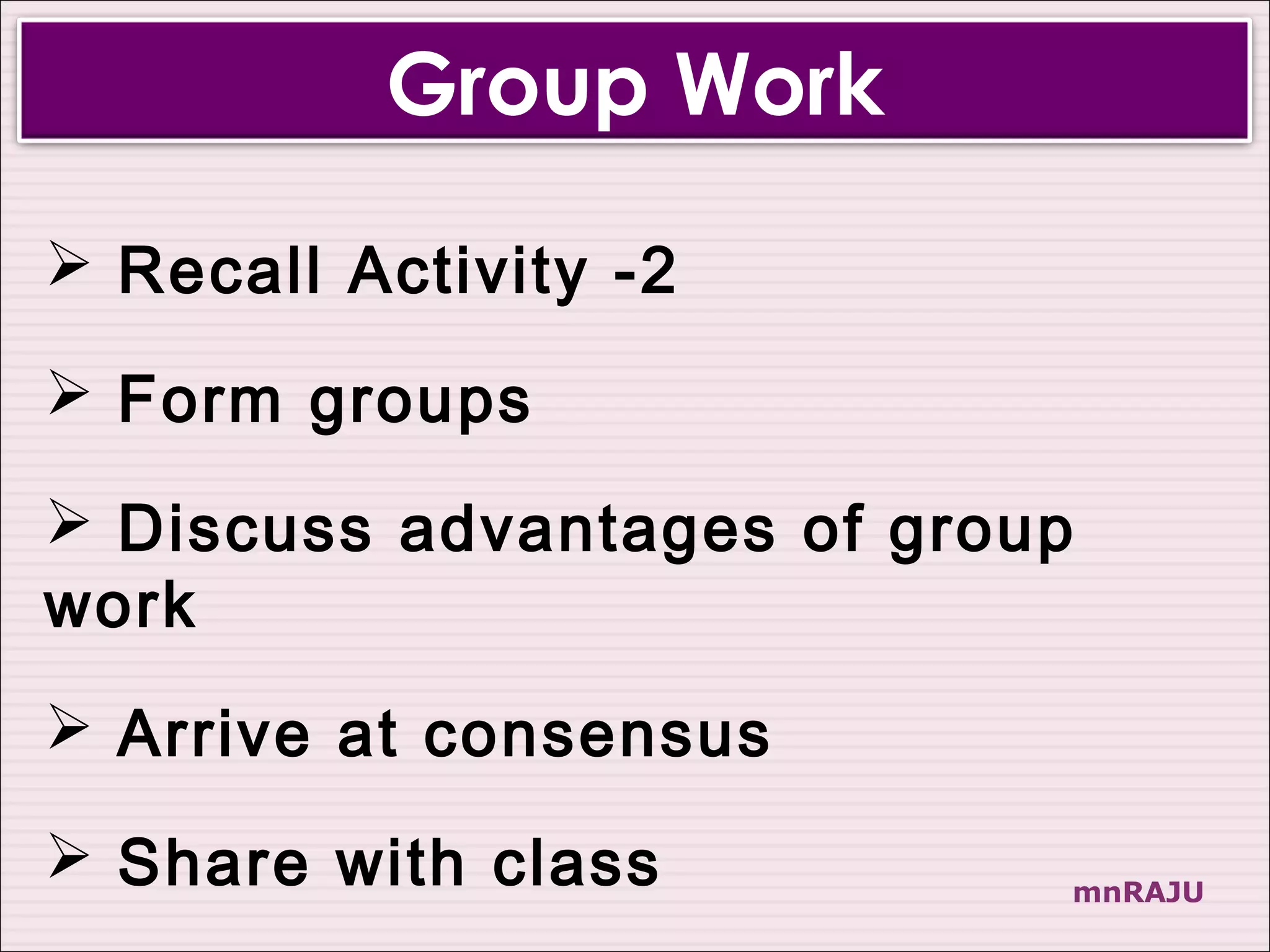 Group Work
 Recall Activity -2

 Form groups

 Discuss advantages of group
work
 Arrive at consensus

 Share with class          mnRAJU
 