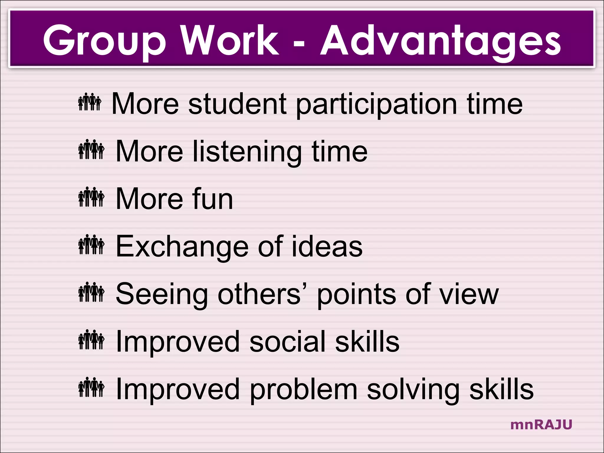 Group Work - Advantages
  More student participation time
  More listening time
  More fun
  Exchange of ideas
  Seeing others’ points of view
  Improved social skills
  Improved problem solving skills
                                   mnRAJU
 
