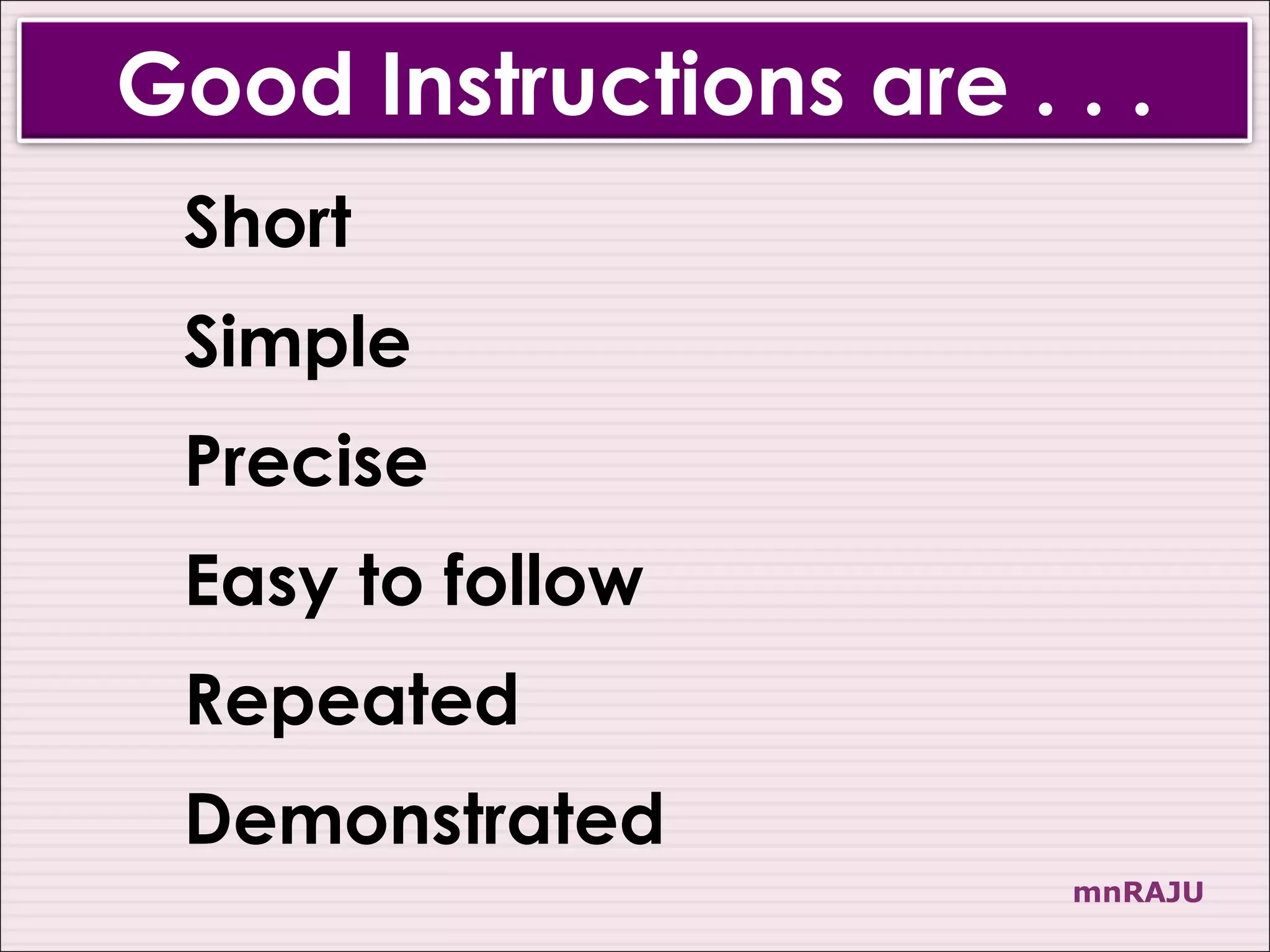 Good Instructions are . . .
 Short
 Simple
 Precise
 Easy to follow
 Repeated
 Demonstrated
                        mnRAJU
 