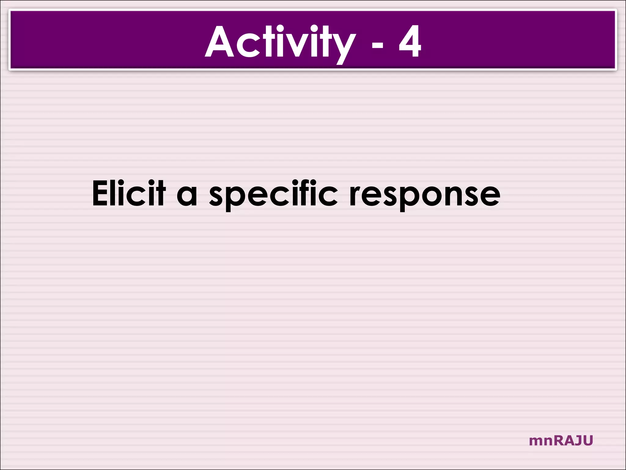 Activity - 4


Elicit a specific response




                             mnRAJU
 