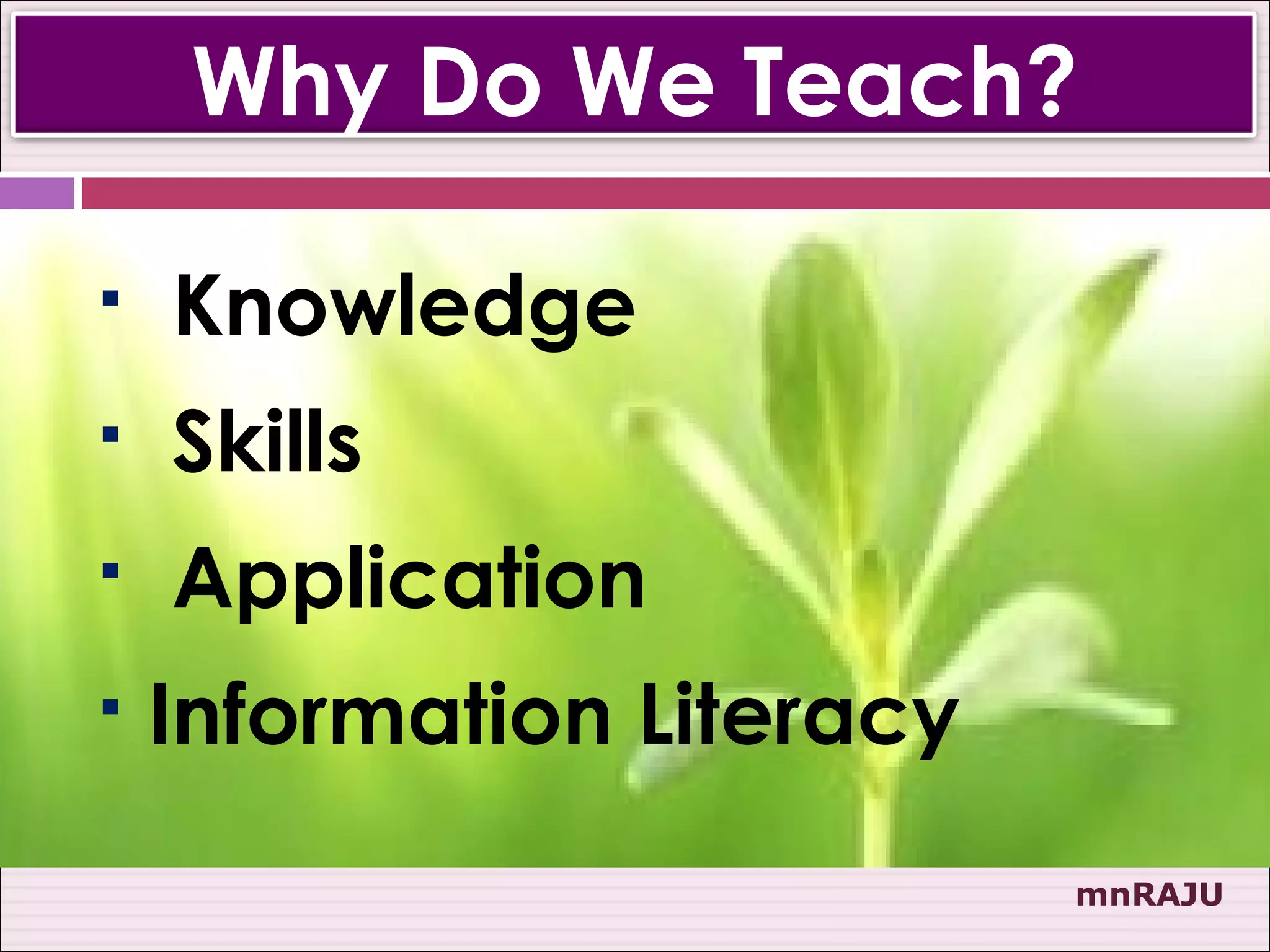 Why Do We Teach?

   Knowledge
   Skills
   Application
   Information Literacy
                           mnRAJU
 