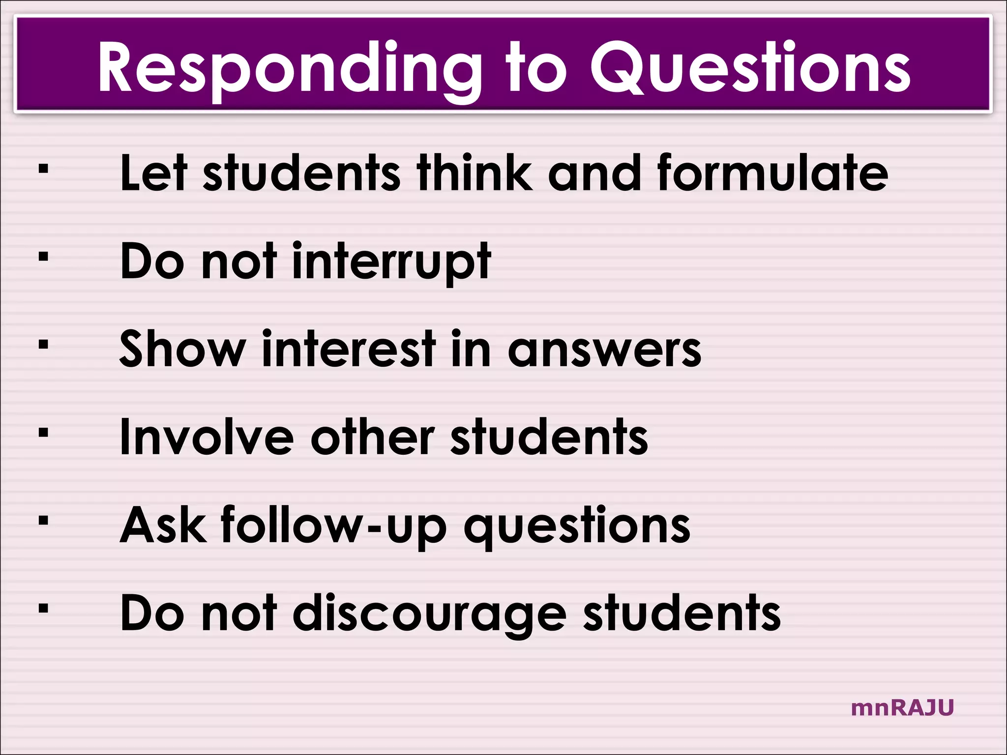 Responding to Questions
   Let students think and formulate
   Do not interrupt
   Show interest in answers
   Involve other students
   Ask follow-up questions
   Do not discourage students
                                  mnRAJU
 