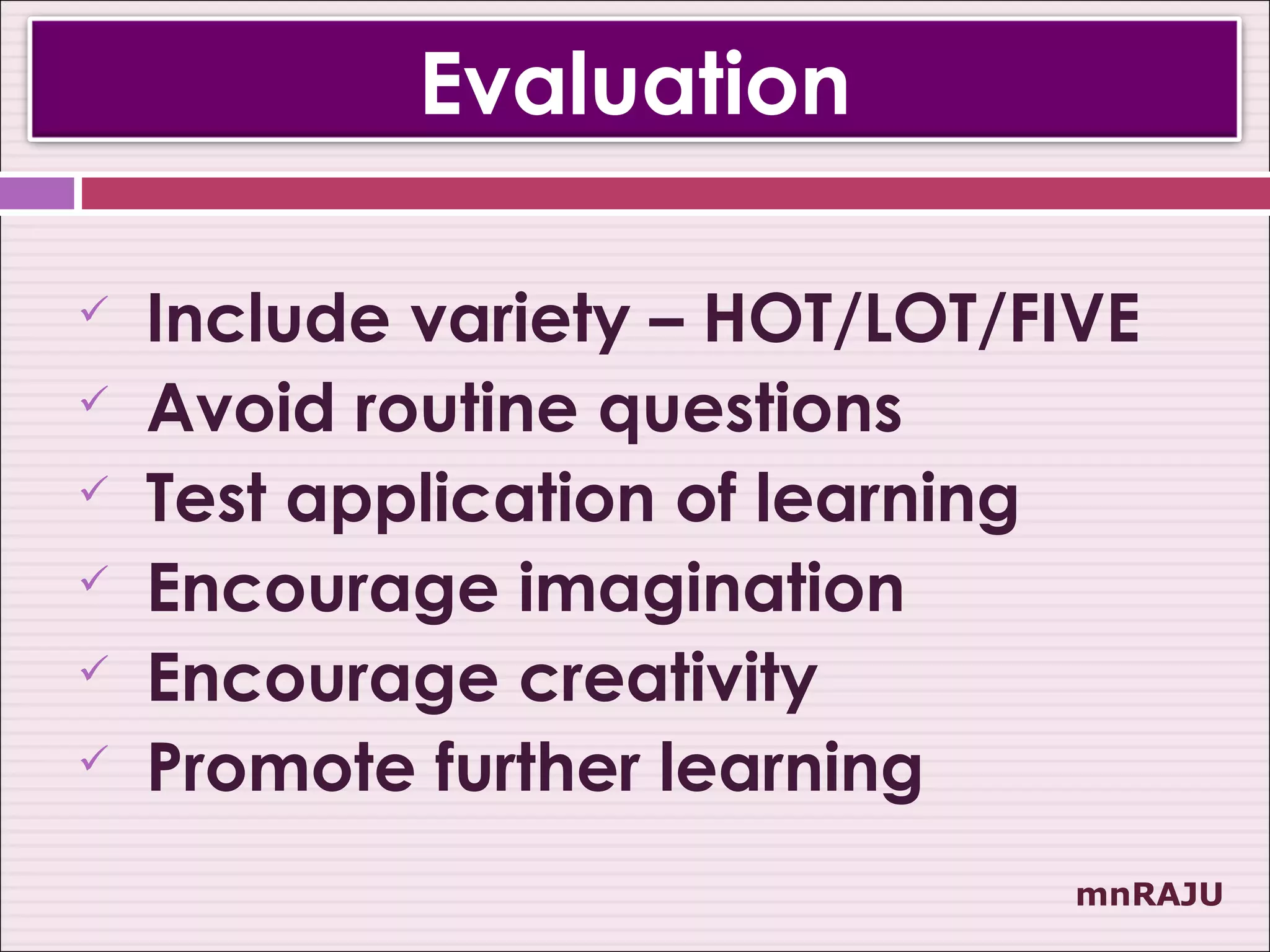 Evaluation

   Include variety – HOT/LOT/FIVE
   Avoid routine questions
   Test application of learning
   Encourage imagination
   Encourage creativity
   Promote further learning
                                mnRAJU
 