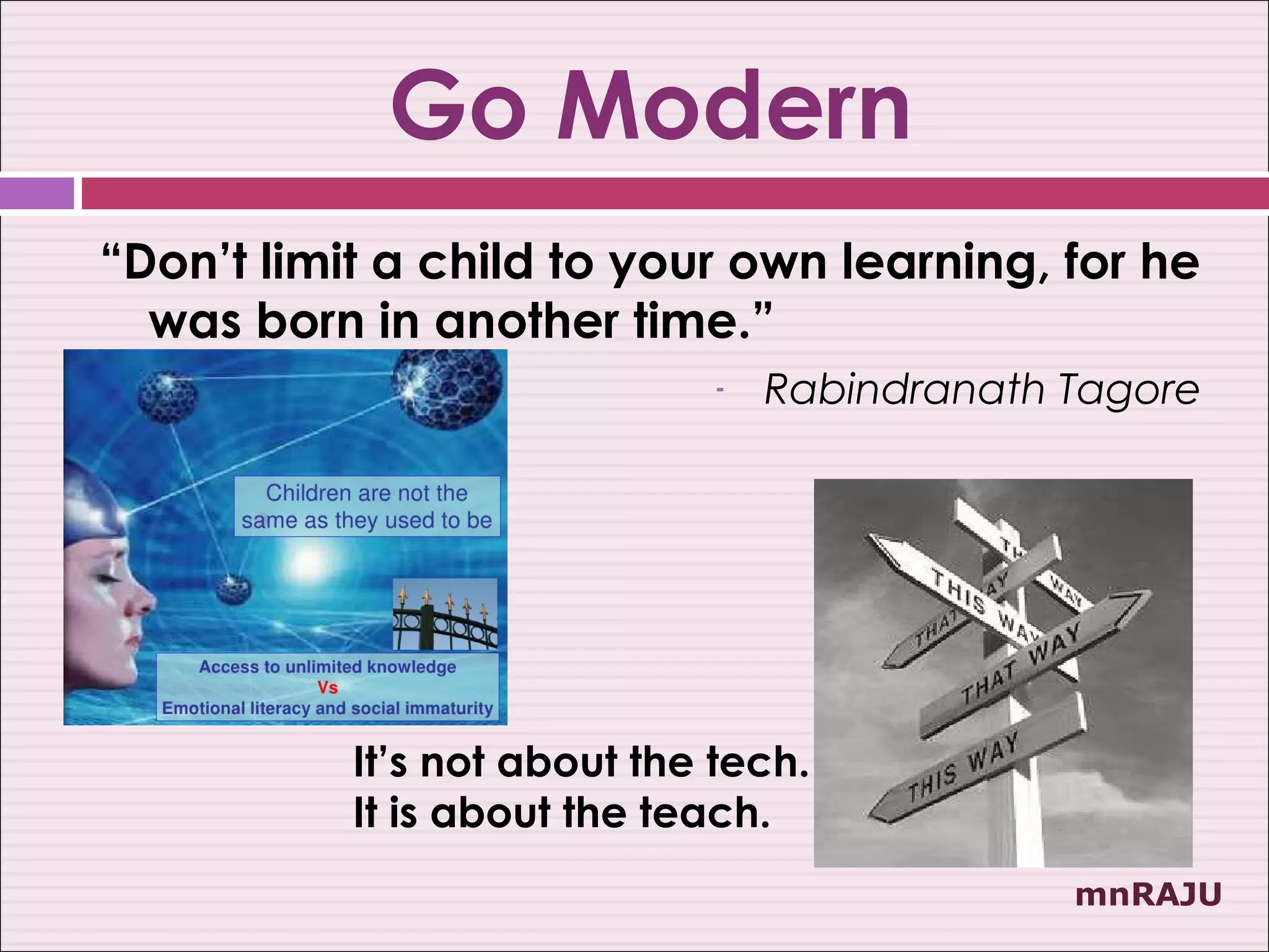 Go Modern
“Don’t limit a child to your own learning, for he
  was born in another time.”
                              -   Rabindranath Tagore




           It’s not about the tech.
           It is about the teach.
                                               mnRAJU
 