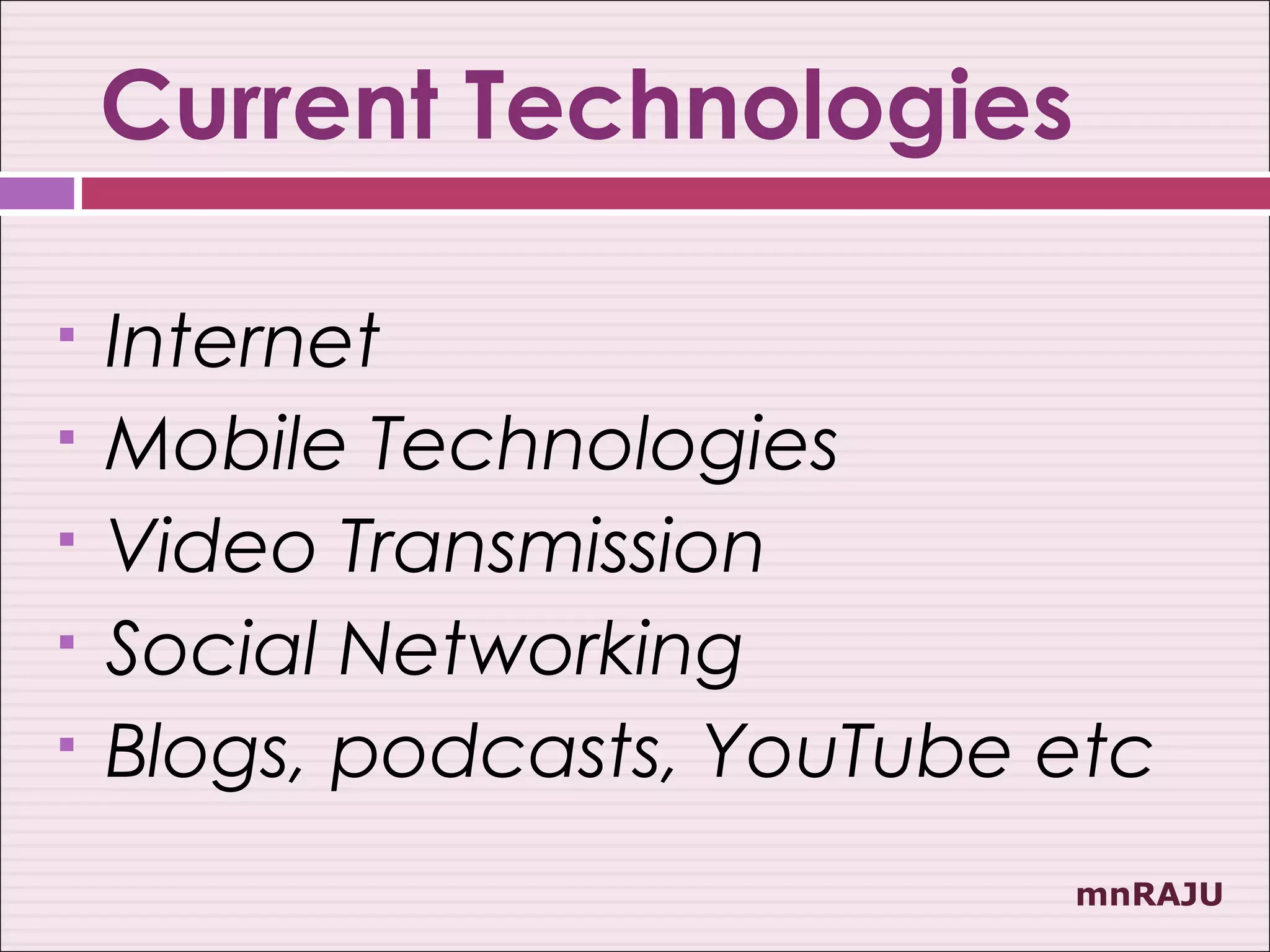 Current Technologies

   Internet
   Mobile Technologies
   Video Transmission
   Social Networking
   Blogs, podcasts, YouTube etc
                             mnRAJU
 