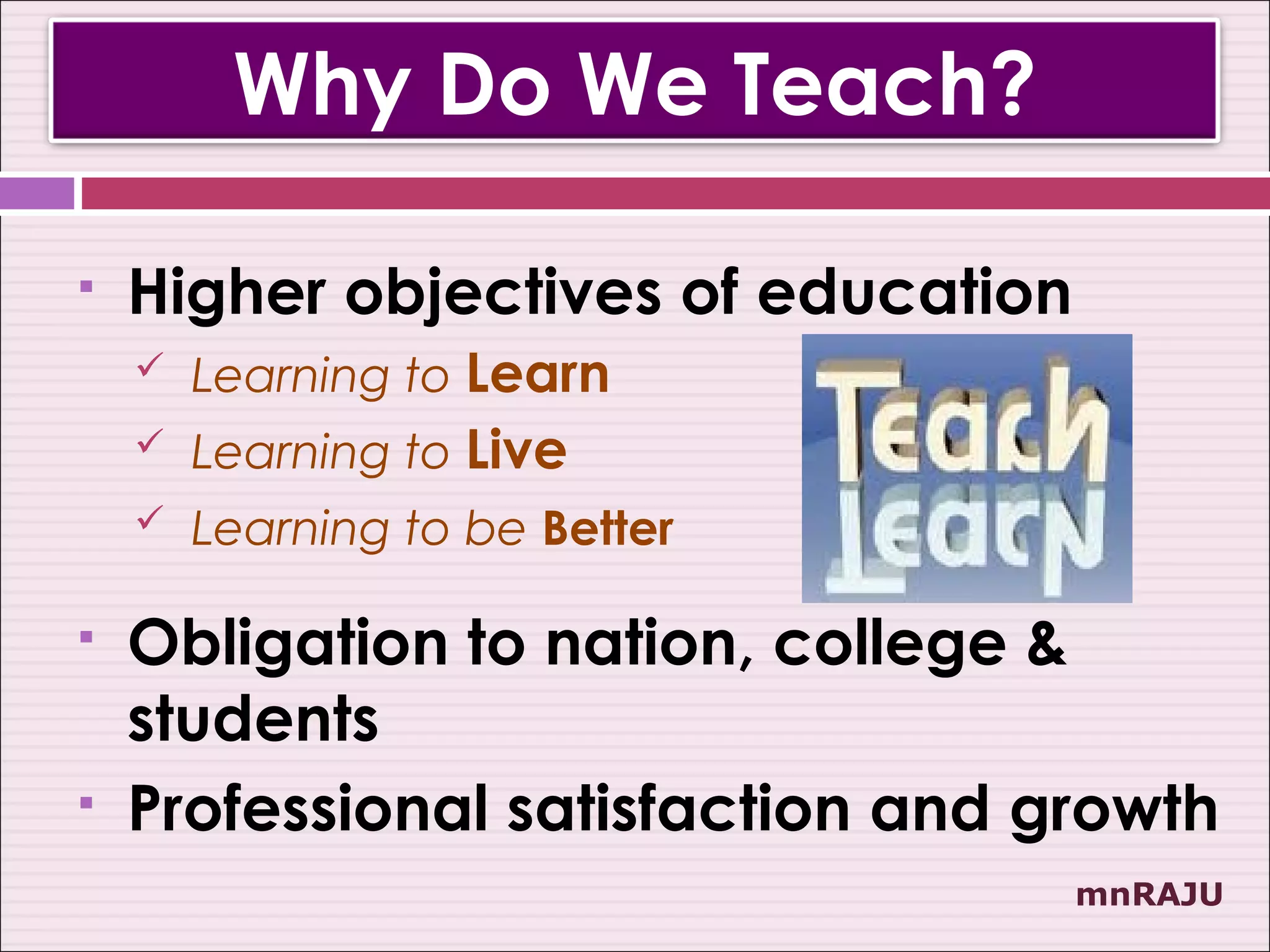 Why Do We Teach?

   Higher objectives of education
       Learning to Learn
       Learning to Live
       Learning to be Better

   Obligation to nation, college &
    students
   Professional satisfaction and growth
                                     mnRAJU
 