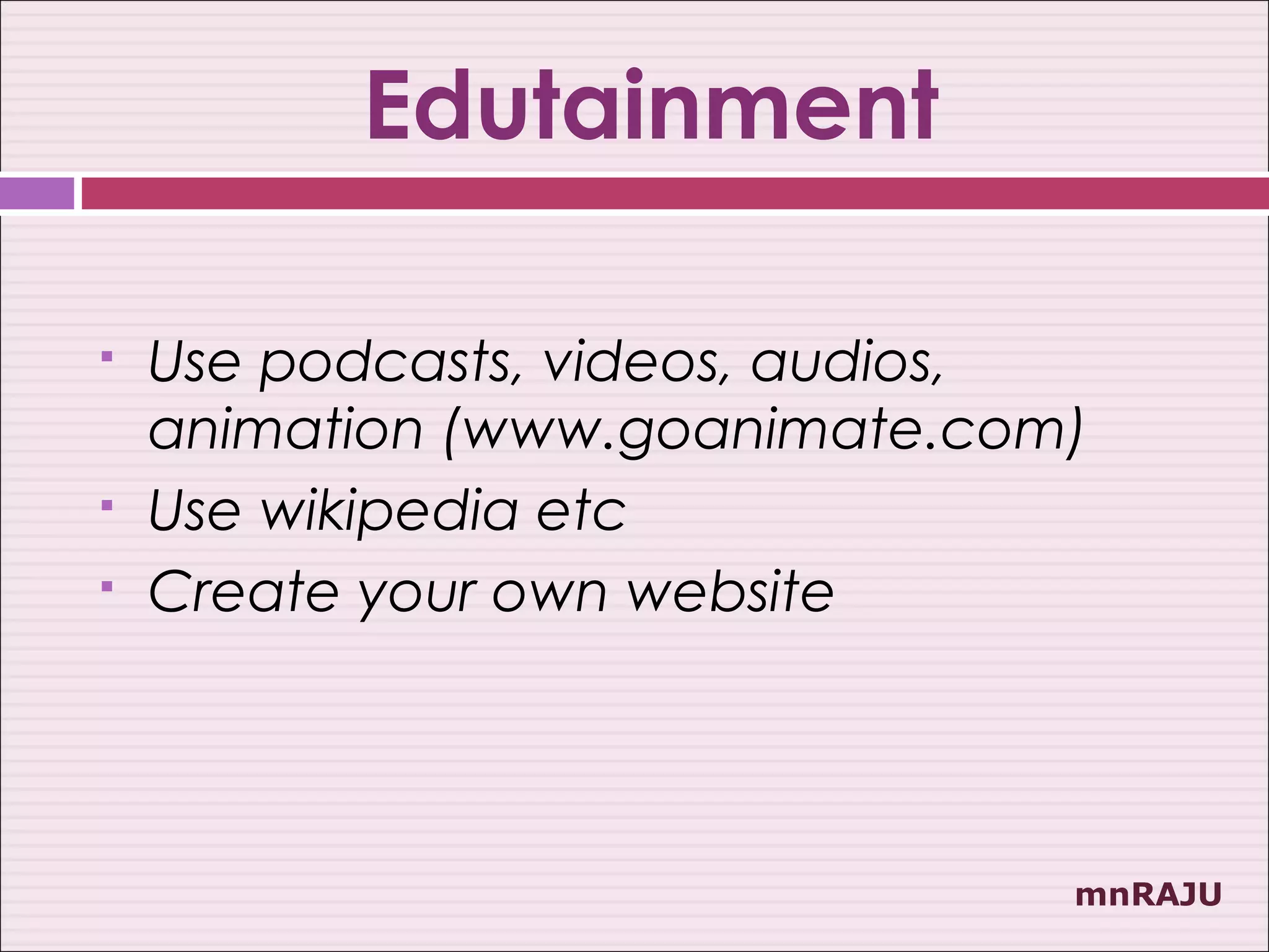 Edutainment

   Use podcasts, videos, audios,
    animation (www.goanimate.com)
   Use wikipedia etc
   Create your own website




                                mnRAJU
 