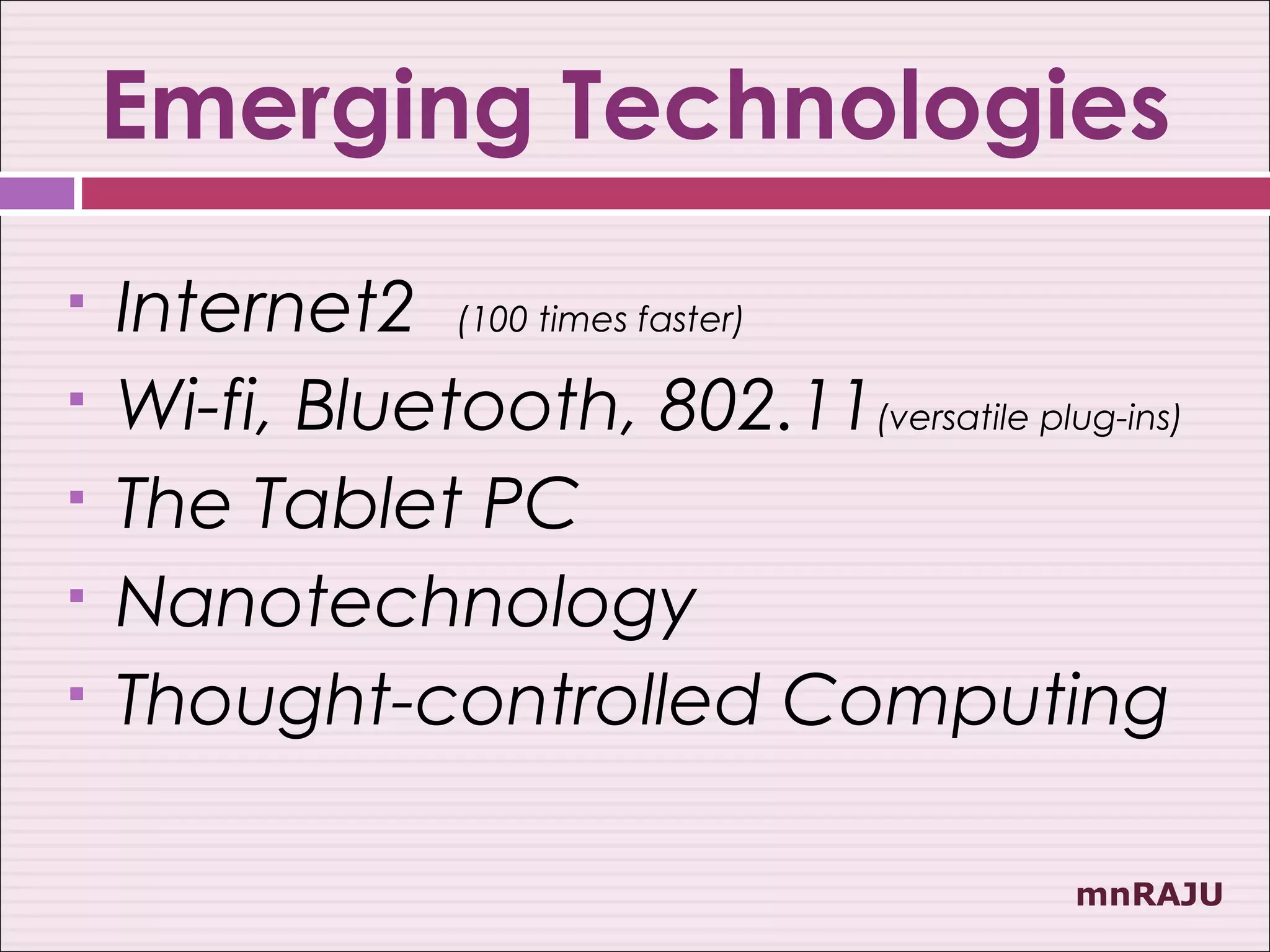 Emerging Technologies
   Internet2 (100 times faster)
   Wi-fi, Bluetooth, 802.11(versatile plug-ins)
   The Tablet PC
   Nanotechnology
   Thought-controlled Computing

                                           mnRAJU
 