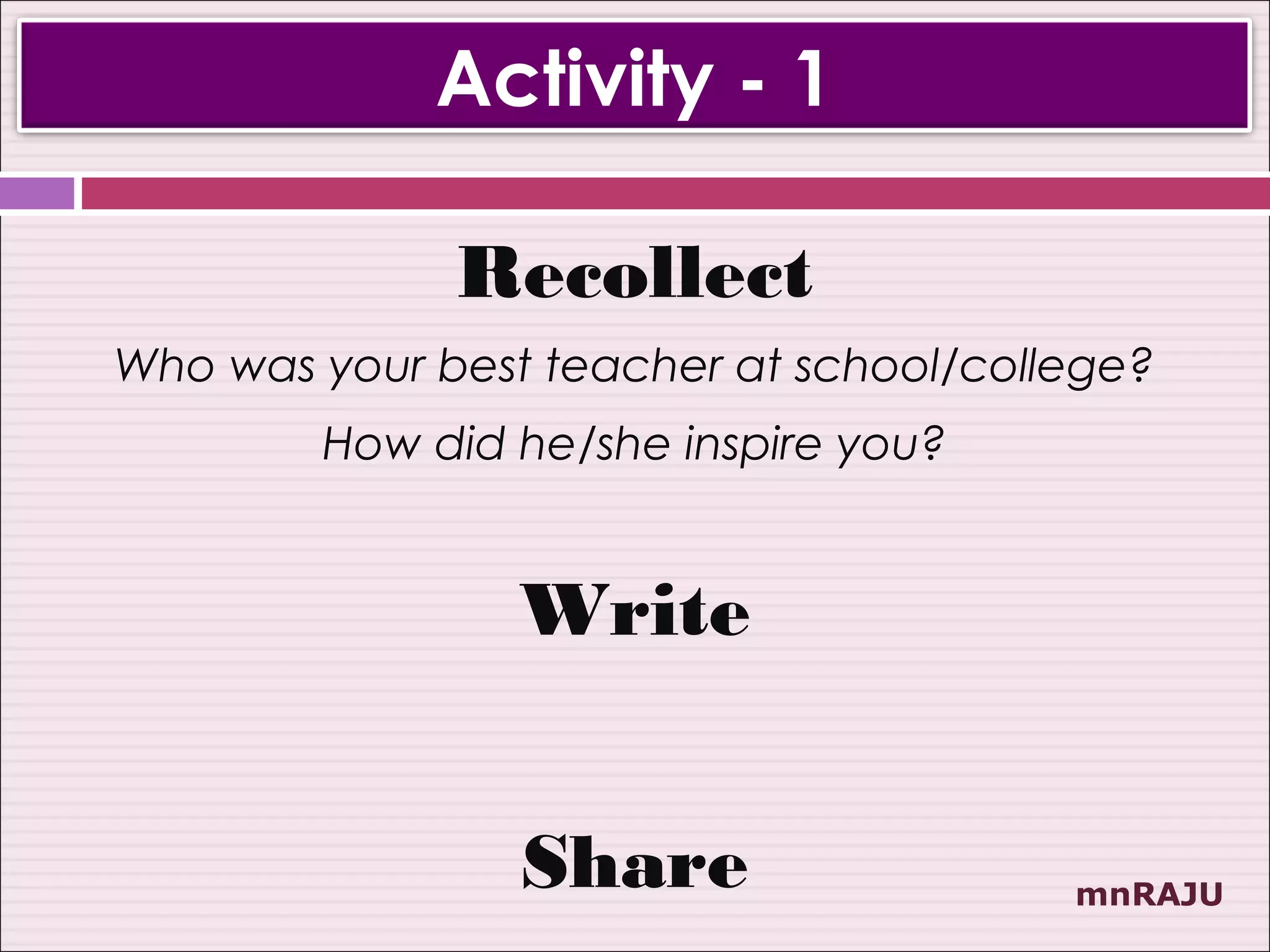 Activity - 1

              Recollect
Who was your best teacher at school/college?
        How did he/she inspire you?


                 Write


                 Share                  mnRAJU
 