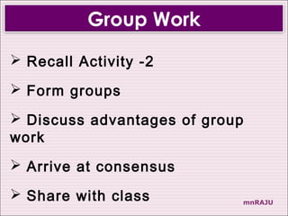 Group Work
 Recall Activity -2

 Form groups

 Discuss advantages of group
work
 Arrive at consensus

 Share with class          mnRAJU
 