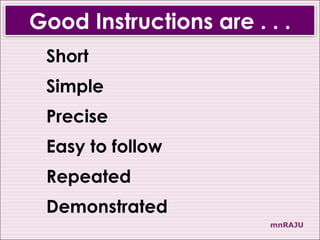 Good Instructions are . . .
 Short
 Simple
 Precise
 Easy to follow
 Repeated
 Demonstrated
                        mnRAJU
 
