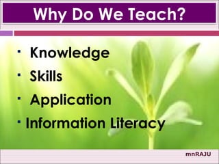 Why Do We Teach?

   Knowledge
   Skills
   Application
   Information Literacy
                           mnRAJU
 