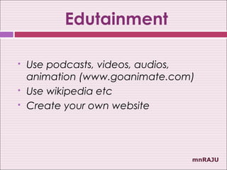 Edutainment

   Use podcasts, videos, audios,
    animation (www.goanimate.com)
   Use wikipedia etc
   Create your own website




                                mnRAJU
 