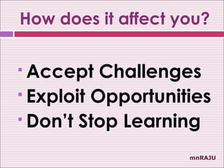 How does it affect you?

 Accept Challenges
 Exploit Opportunities

 Don’t Stop Learning


                    mnRAJU
 