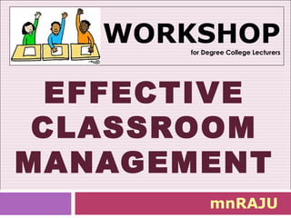 WORKSHOP
       for Degree College Lecturers




  EFFECTIVE
 CLASSROOM
MANAGEMENT
            mnRAJU
 