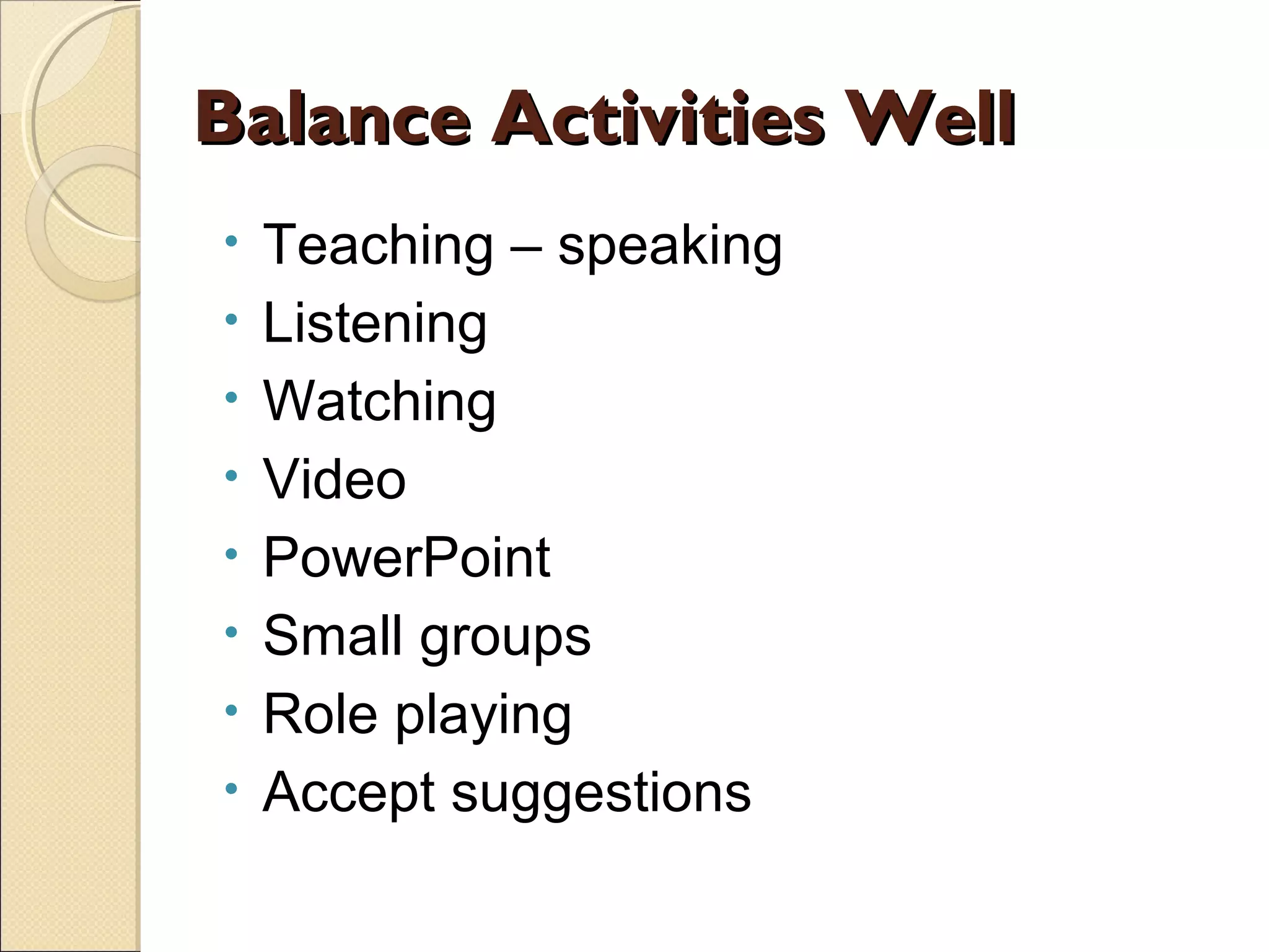 Balance Activities Well
•
•
•
•
•
•
•
•

Teaching – speaking
Listening
Watching
Video
PowerPoint
Small groups
Role playing
Accept suggestions

 