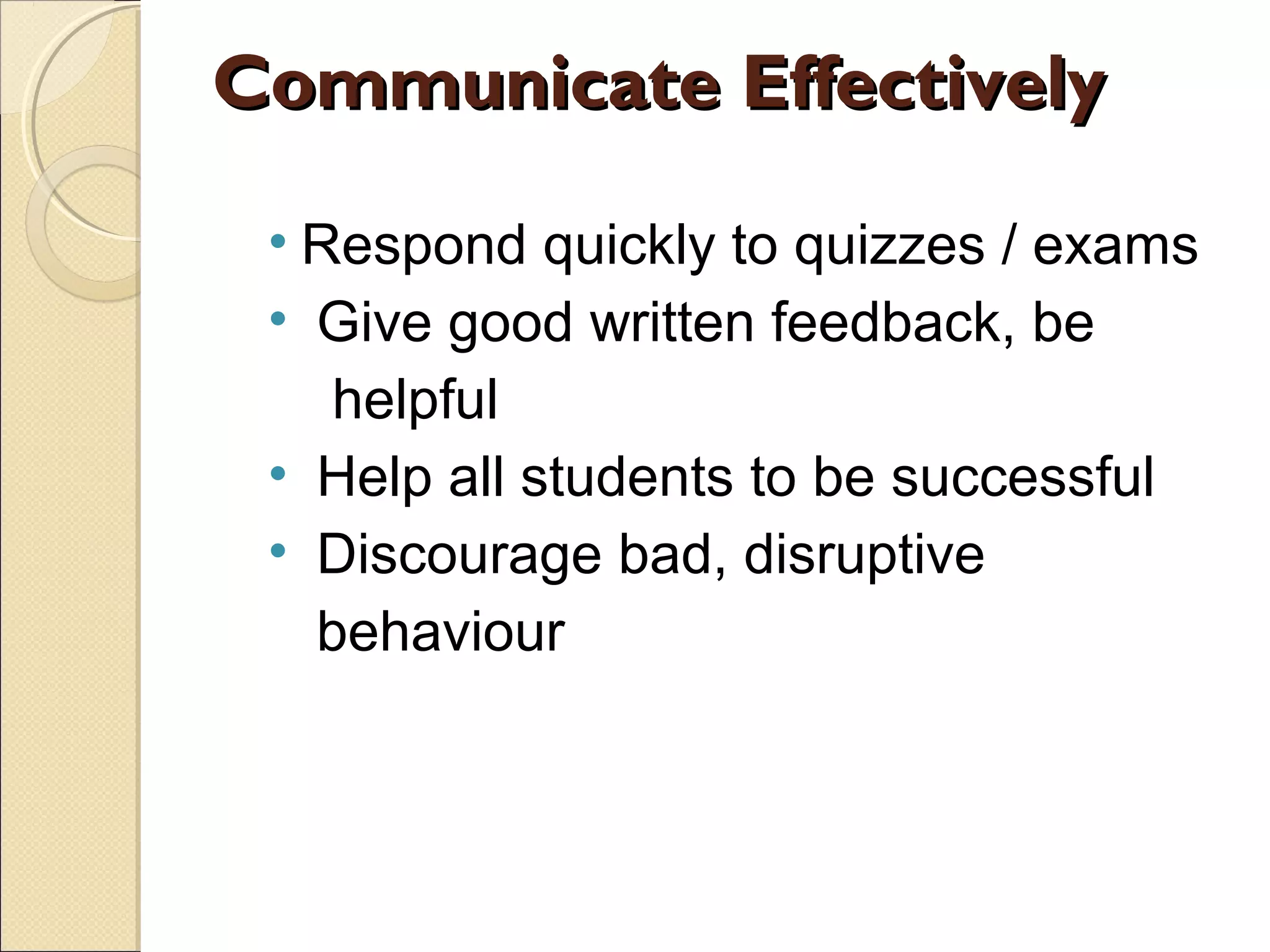 Communicate Effectively
• Respond quickly to quizzes / exams
• Give good written feedback, be
helpful
• Help all students to be successful
• Discourage bad, disruptive
behaviour

 