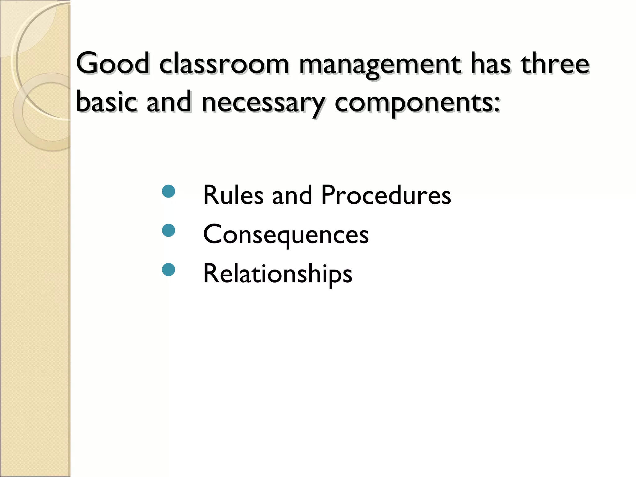Good classroom management has three
basic and necessary components:
Rules and Procedures
 Consequences
 Relationships


 