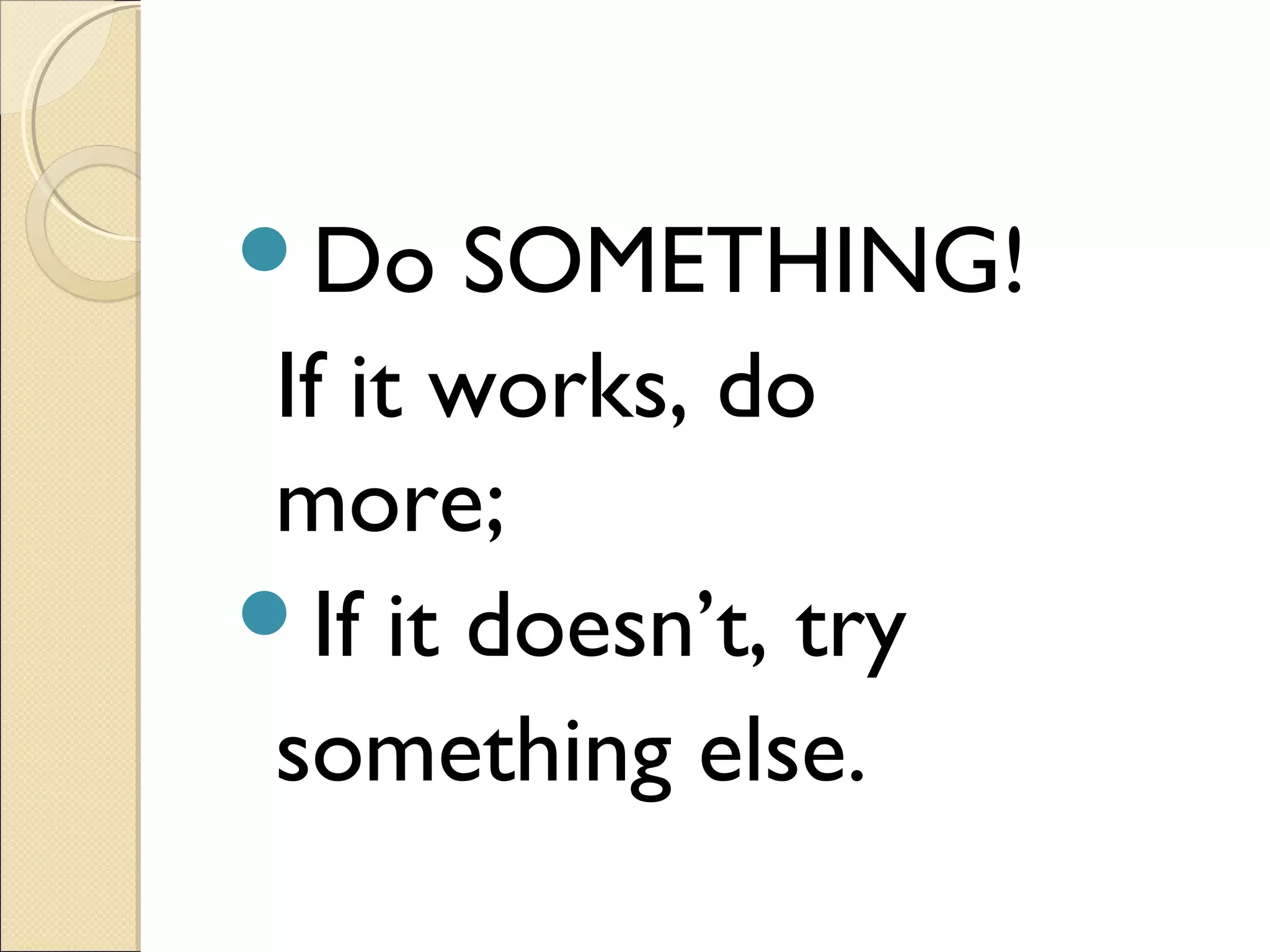 Do

SOMETHING!
If it works, do
more;
If it doesn’t, try
something else.

 