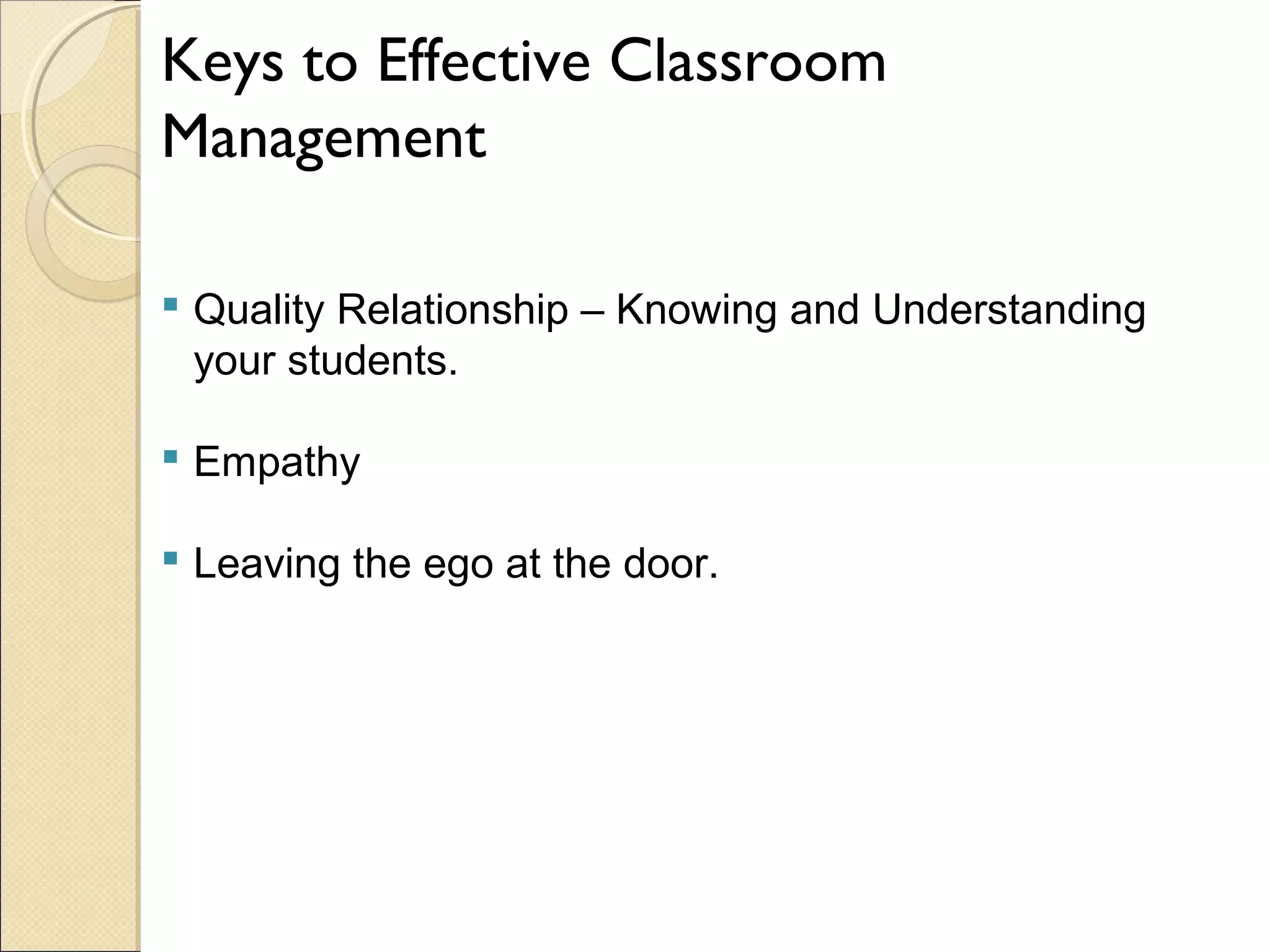 Keys to Effective Classroom
Management
 Quality Relationship – Knowing and Understanding
your students.
 Empathy
 Leaving the ego at the door.

 