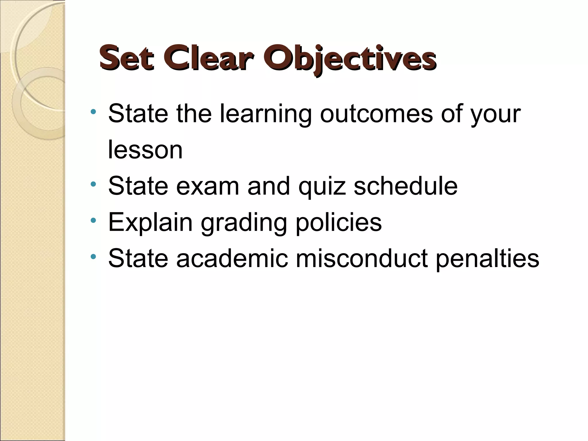 Set Clear Objectives
State the learning outcomes of your
lesson
• State exam and quiz schedule
• Explain grading policies
• State academic misconduct penalties
•

 
