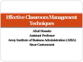 Afzal Hossain
Assistant Professor
ArmyInstituteofBusinessAdministration(AIBA)
SavarCantonm
ent
EffectiveClassroomManagement
Techniques
 