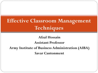 Afzal Hossain
Assistant Professor
Army Institute of Business Administration (AIBA)
Savar Cantonment
Effective Classroom Management
Techniques
 