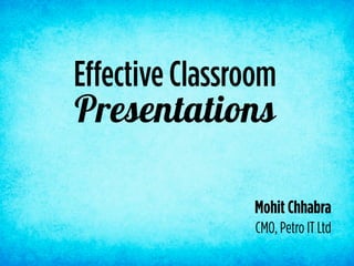 Presentations
Effective Classroom
Mohit Chhabra
CMO, Petro IT Ltd
 